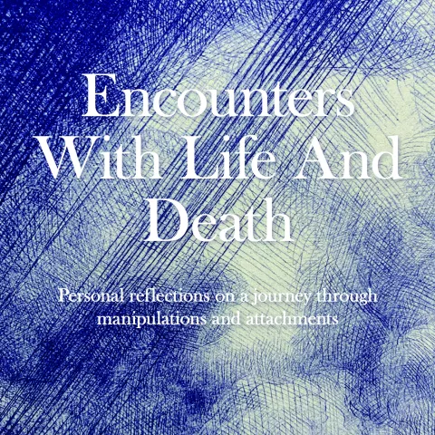 Encounters with Life and Death Personal reflections on a journey through manipulations and attachments